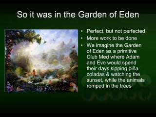 So it was in the Garden of Eden Perfect, but not perfected More work to be done We imagine the Garden of Eden as a primitive Club Med where Adam and Eve would spend their days sipping piña coladas & watching the sunset, while the animals romped in the trees 