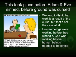 This took place before Adam & Eve sinned, before ground was cursed We tend to think that work is a result of the curse, but that’s not the case at all Human beings were working before they sinned & God was working before human beings needed to be saved 