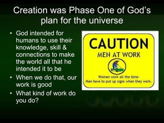 Creation was Phase One of God’s plan for the universe God intended for humans to use their knowledge, skill & connections to make the world all that he intended it to be When we do that, our work is good What kind of work do you do?  