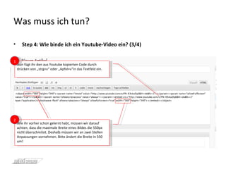 Was muss ich tun? <ul><li>Step 4: Wie binde ich ein Youtube-Video ein? (3/4) </li></ul>Nun fügt ihr den aus Youtube kopier...