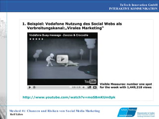 1. Beispiel: Vodafone Nutzung des Social Webs als Verbreitungskanal:„Virales Marketing“ http://www.youtube.com/watch?v=moSBmKUm0pk Visible Measures: number one spot for the week with 1,449,218 views  