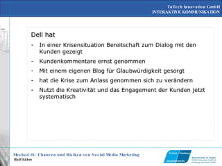 Dell hat  In einer Krisensituation Bereitschaft zum Dialog mit den Kunden gezeigt Kundenkommentare ernst genommen Mit einem eigenen Blog für Glaubwürdigkeit gesorgt hat die Krise zum Anlass genommen sich zu verändern Nutzt die Kreativität und das Engagement der Kunden jetzt systematisch 
