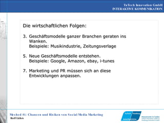 Die wirtschaftlichen Folgen: Geschäftsmodelle ganzer Branchen geraten ins Wanken.  Beispiele: Musikindustrie, Zeitungsverlage Neue Geschäftsmodelle entstehen. Beispiele: Google, Amazon, ebay, i-tunes Marketing und PR müssen sich an diese Entwicklungen anpassen.  