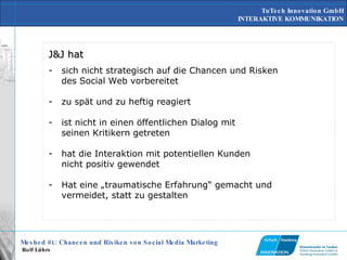 J&J hat  sich nicht strategisch auf die Chancen und Risken des Social Web vorbereitet zu spät und zu heftig reagiert ist nicht in einen öffentlichen Dialog mit seinen Kritikern getreten hat die Interaktion mit potentiellen Kunden nicht positiv gewendet Hat eine „traumatische Erfahrung“ gemacht und vermeidet, statt zu gestalten 