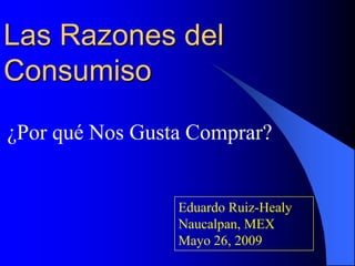 Las Razones del
Consumiso
¿Por qué Nos Gusta Comprar?


                 Eduardo Ruiz-Healy
                 Naucalpan, MEX
                 Mayo 26, 2009
 