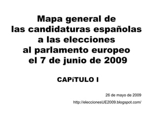 Mapa general de  las candidaturas españolas  a las elecciones  al parlamento europeo  el 7 de junio de 2009 CAPíTULO I 26 de mayo de 2009 http://eleccionesUE2009.blogspot.com/ 