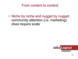 Niche by niche and nugget by nugget:  community attention (i.e. marketing)  does  require scale From content to context 