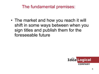 The market and how you reach it will shift in some ways between when you sign titles and publish them for the foreseeable future The fundamental premises: 