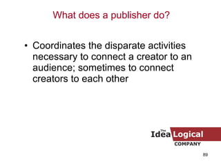 Coordinates the disparate activities necessary to connect a creator to an audience; sometimes to connect creators to each other What does a publisher do? 