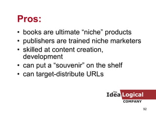 books are ultimate “niche” products publishers are trained niche marketers skilled at content creation, development can put a “souvenir” on the shelf can target-distribute URLs Pros: 