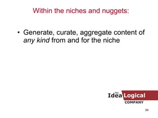 <ul><li>Generate, curate, aggregate content of  any kind  from and for the niche </li></ul>Within the niches and nuggets: 
