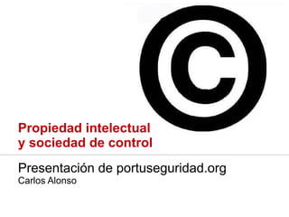 Propiedad intelectual
y sociedad de control
Presentación de portuseguridad.org
Carlos Alonso
 