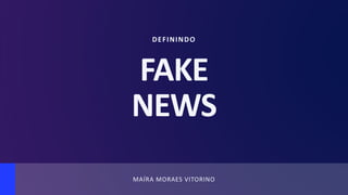 MAÍRA MORAES VITORINO
DEFININDO
FAKE
NEWS
 