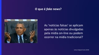 O que é fake news?
As 'notícias falsas' se aplicam
apenas às notícias divulgadas
pela mídia on-line ou podem
ocorrer na mídia tradicional?
Joshua Habgood-Coote (2018)
 