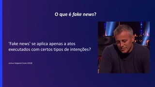 O que é fake news?
'Fake news' se aplica apenas a atos
executados com certos tipos de intenções?
Joshua Habgood-Coote (2018)
 