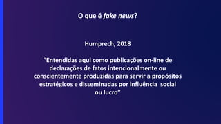 O que é fake news?
Humprech, 2018
“Entendidas aqui como publicações on-line de
declarações de fatos intencionalmente ou
conscientemente produzidas para servir a propósitos
estratégicos e disseminadas por influência social
ou lucro”
 