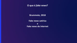 O que é fake news?
Brummete, 2018
Fake news satírica
e
Fake news de internet
 