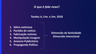 O que é fake news?
Tandoc Jr, Lim. e Jim, 2018
1. Sátira noticiosa
2. Paródia de notícia
3. Fabricação notícias
4. Manipulação imagem
5. Anúncio Publicitário
6. Propaganda Política
Dimensão da facticidade
Dimensão intencional
 