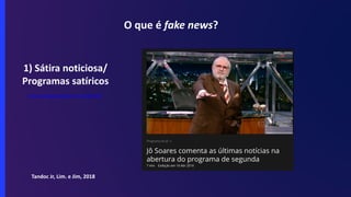 O que é fake news?
1) Sátira noticiosa/
Programas satíricos
https://globoplay.globo.com/v/3281754/
Tandoc Jr, Lim. e Jim, 2018
 
