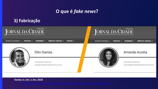 O que é fake news?
3) Fabricação
https://aosfatos.org/noticias/jornal-da-cidade-online-usa-perfis-apocrifos-para-atacar-politicos-e-magistrados/
Tandoc Jr, Lim. e Jim, 2018
 