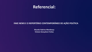 Referencial:
FAKE NEWS E O REPERTÓRIO CONTEMPORÂNEO DE AÇÃO POLÍTICA
Ricardo Fabrino Mendonça
Viviane Gonçalves Freitas
 