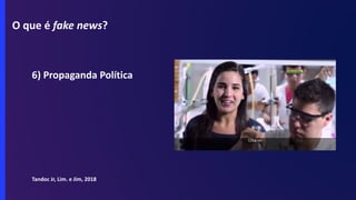 O que é fake news?
6) Propaganda Política
Tandoc Jr, Lim. e Jim, 2018
 