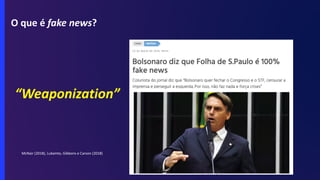 O que é fake news?
“Weaponization”
McNair (2018), Lukamto, Gibbons e Carson (2018)
 