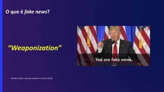 O que é fake news?
“Weaponization”
McNair (2018), Lukamto, Gibbons e Carson (2018)
 
