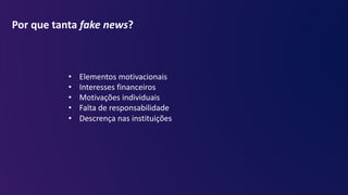 Por que tanta fake news?
• Elementos motivacionais
• Interesses financeiros
• Motivações individuais
• Falta de responsabilidade
• Descrença nas instituições
 