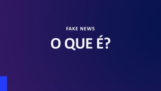 FAKE NEWS
O QUE É?
 