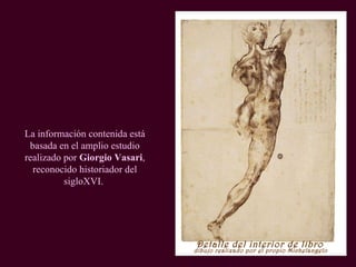 Detalle del interior de libro  La información contenida está basada en el amplio estudio realizado por  Giorgio Vasari , reconocido historiador del sigloXVI.  dibujo realizado por el propio Michelangelo 