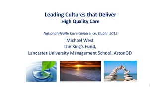 Leading Cultures that Deliver
High Quality Care
National Health Care Conference, Dublin 2013
Michael West
The King’s Fund,
Lancaster University Management School, AstonOD
1
 