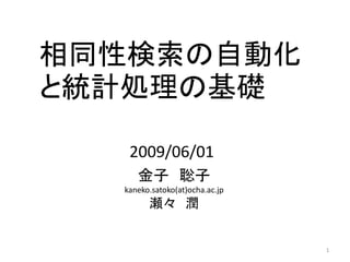 相同性検索の自動化
と統計処理の基礎

   2009/06/01
     金子 聡子
  kaneko.satoko(at)ocha.ac.jp
        瀬々 潤


                                1
 