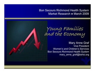 Bon Secours Richmond Health System
      Market Research ● March 2009




    Young Families
   and the Economy
                      Mary Anne Graf
                          Vice President
         Women’s and Children’s Services
     Bon Secours Richmond Health System
              mary_anne_graf@bshsi.org
 