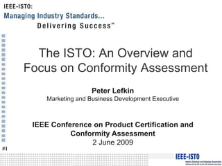 The ISTO: An Overview and
     Focus on Conformity Assessment
                       Peter Lefkin
         Marketing and Business Development Executive



      IEEE Conference on Product Certification and
                Conformity Assessment
                     2 June 2009
#1
 