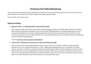 Forskning med Valdrestilknyttning
Det er de senere årene publisert flere forskningsrapporter fra Valdres eller med sterk tilknytning til regionene. Det er mye kunnskap å hente i
disse publikasjonene. Kunnskap som kan brukes til å gjøre kloke vegvalg i regional utvikling.

Her noen av disse etter tematisk orden.



Regional utvikling:
       Regionenes kamp? – om tilflyttingsprosjekter. Østlandsforskning 2008.

       Denne rapporten drøfter hvilke teorier som kan tenkes å ligge bak tilflyttingsprosjekter. Hovedvekten legges på teorier rundt regional
       økonomisk vekst og flyttemotiver. Rapporten viser at de som står bak tilflyttingsprosjekt har en ganske klar oppfatning om at det er
       mulig å endre tilflyttingstrender ved hjelp av tilflyttingsprosjekt. Det finnes ikke forskning som tyder på at det er tilfelle. Tvert imot
       finnes det noe forskning som viser at slike prosjekt ikke har en effekt. Mye tyder likevel på at det er mulig å tiltrekke seg enkeltindivid og
       inspirere til enkelte næringsetableringer

       Last ned: http://www.ostforsk.no/rapport/pdf/192008.pdf

       ”Valdres-Rypa”. Tilflytting og trivsel blant kvinner i Valdres. Østlandsforskning 2006.

       Dette er resultatene fra en spørreundersøkelse blant kvinner i alderen 18-45 år som har flyttet til Valdres i perioden 1994-2005.
       Resultatene viser at de tre viktigste flyttemotivene er ”jobb”, ”trygge og gode oppvekstvilkår for barn” og ”kjæresten min bodde i
       Valdres”. 61 prosent av innflytterne vurderte bare Valdres, da de bestemte seg for å flytte fra stedet de bodde på sist. Bare 16 prosent
       flyttet til Valdres uten å ha noen tilknytning fra før. De fleste trives godt i Valdres, og sju av ti kvinner vil bli boende i Valdres i mer enn
       10 år. De som i størst grad ønsker å bli boende, er familieorienterte kvinner. De som er orientert mot en yrkeskarriere, eller som kom til
       Valdres for å stresse ned og for å dyrke sine fritidsinteresser, vil i større grad flytte ut igjen.
 