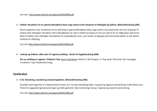 Last ned: http://www.ostforsk.no/rapport/pdf/032006.pdf



    ValHall- Resultater fra en spørreundersøkelse blant unge voksne med relasjoner til Hallingdal og Valdres. Østlandsforskning 2005.

    Denne rapporten viser resultatene fra en web-basert spørreundersøkelse blant unge voksne ressurspersoner som har relasjoner til
    Valdres eller Hallingdal. Hensikten med undersøkelsen har vært å skaffe kunnskap om hva som skal til for at målgruppen skal kunne
    flytte til Valdres eller Hallingdal. Resultatene fra undersøkelsen viser, som ventet, at tilgangen på interessante jobber er det største
    hinderet for tilflytting.

    Last ned: http://www.ostforsk.no/rapport/pdf/192005.pdf



     Inderøy og Valdres: ulike veier til regional utvikling. Senter for bygdeforskning 2008.

    Om ny utvikling av regioner. Publisert i bok: Gunn-Turid Kvam I Almås, R. M.S.Haugen, J.F. Rye og M. Villa (red). Den nye bygda.
    Trondheim: Tapir Akademisk Forlag.




Samferdsel
    E 16– Betydning, standard og investeringsbehov. Østlandsforskning 2006.

    Formålet med rapporten er å dokumentere bruken av E 16, dens betydning både i nasjonal og regional sammenheng, hvilke behov som
    finnes for oppgradering/nyinvesteringer og hvilke gevinster slike investeringer kan gi i regional og nasjonal sammenheng.

    Last ned: http://www.ostforsk.no/rapport/pdf/012006.pdf
 