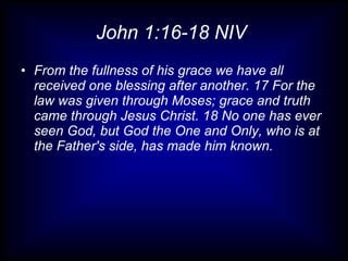 John 1:16-18 NIV  From the fullness of his grace we have all received one blessing after another. 17 For the law was given through Moses; grace and truth came through Jesus Christ. 18 No one has ever seen God, but God the One and Only, who is at the Father's side, has made him known. 