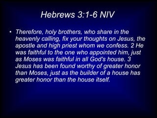 Hebrews 3:1-6 NIV  Therefore, holy brothers, who share in the heavenly calling, fix your thoughts on Jesus, the apostle and high priest whom we confess. 2 He was faithful to the one who appointed him, just as Moses was faithful in all God's house. 3 Jesus has been found worthy of greater honor than Moses, just as the builder of a house has greater honor than the house itself.  