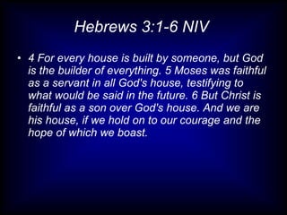Hebrews 3:1-6 NIV  4 For every house is built by someone, but God is the builder of everything. 5 Moses was faithful as a servant in all God's house, testifying to what would be said in the future. 6 But Christ is faithful as a son over God's house. And we are his house, if we hold on to our courage and the hope of which we boast. 
