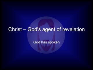 Christ – God's agent of revelation God has spoken 