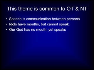 This theme is common to OT & NT Speech is communication between persons Idols have mouths, but cannot speak Our God has no mouth, yet speaks 