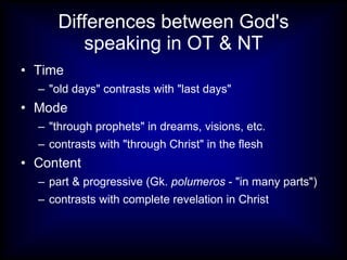 Differences between God's speaking in OT & NT Time "old days" contrasts with "last days" Mode "through prophets" in dreams, visions, etc. contrasts with "through Christ" in the flesh Content part & progressive (Gk.  polumeros  - "in many parts")  contrasts with complete revelation in Christ 