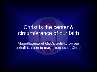 Christ is the center & circumference of our faith Magnificence of God's activity on our behalf is seen in magnificence of Christ 