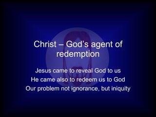 Christ – God’s agent of redemption Jesus came to reveal God to us He came also to redeem us to God Our problem not ignorance, but iniquity 