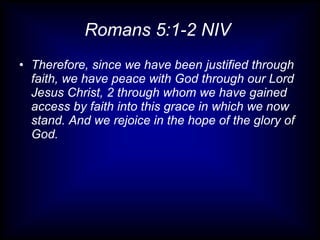 Romans 5:1-2 NIV  Therefore, since we have been justified through faith, we have peace with God through our Lord Jesus Christ, 2 through whom we have gained access by faith into this grace in which we now stand. And we rejoice in the hope of the glory of God. 