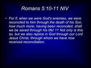 Romans 5:10-11 NIV  For if, when we were God's enemies, we were reconciled to him through the death of his Son, how much more, having been reconciled, shall we be saved through his life! 11 Not only is this so, but we also rejoice in God through our Lord Jesus Christ, through whom we have now received reconciliation. 