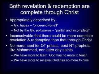 Both revelation & redemption are complete through Christ Appropriately described by  Gk.  hapax  – “once-and-for-all” Not by the Gk.  polumeros  – “partial and incomplete” Inconceivable that there could be more complete revelation & redemption than that through Christ No more need for OT priests, post-NT prophets like Mohammed, nor latter day saints We have more to learn; God has no more to teach We have more to receive; God has no more to give 
