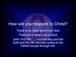 How will you respond to Christ? There is no other word from God There is no other way to God John 14:6 NIV ... I am the way and the truth and the life. No one comes to the Father except through me. 