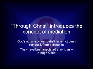 "Through Christ" introduces the concept of mediation God's actions on our behalf have not been remote & from a distance They have been mediated among us – through Christ 